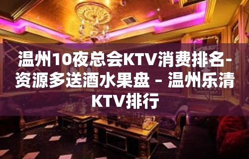 温州10夜总会KTV消费排名-资源多送酒水果盘 – 温州乐清KTV排行