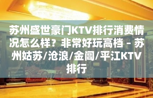 苏州盛世豪门KTV排行消费情况怎么样？非常好玩高档 – 苏州姑苏/沧浪/金阊/平江KTV排行