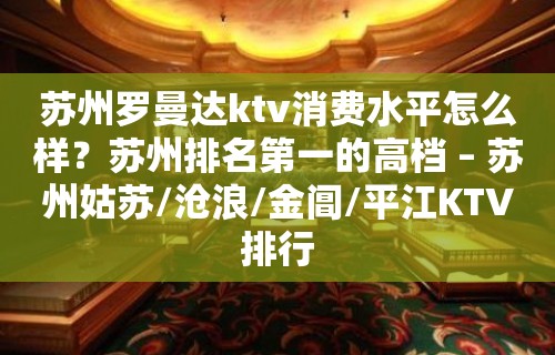 苏州罗曼达ktv消费水平怎么样？苏州排名第一的高档 – 苏州姑苏/沧浪/金阊/平江KTV排行