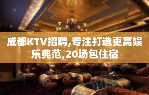 成都KTV招聘,专注打造更高娱乐典范,20场包住宿