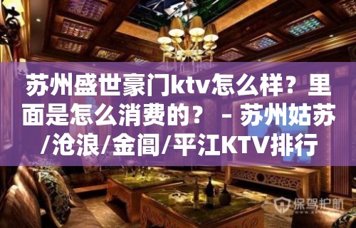 苏州盛世豪门ktv怎么样？里面是怎么消费的？ – 苏州姑苏/沧浪/金阊/平江KTV排行