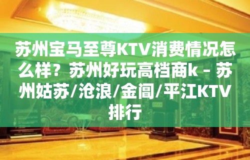 苏州宝马至尊KTV消费情况怎么样？苏州好玩高档商k – 苏州姑苏/沧浪/金阊/平江KTV排行