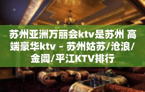 苏州亚洲万丽会ktv是苏州 高端豪华ktv – 苏州姑苏/沧浪/金阊/平江KTV排行