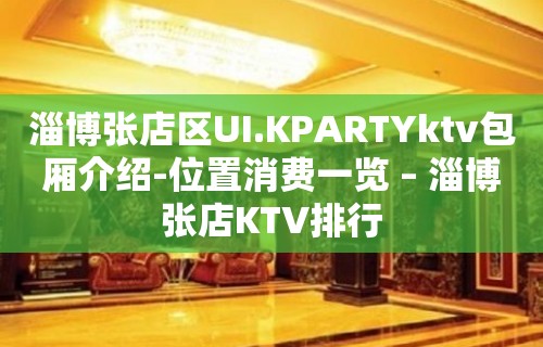 淄博张店区UI.KPARTYktv包厢介绍-位置消费一览 – 淄博张店KTV排行