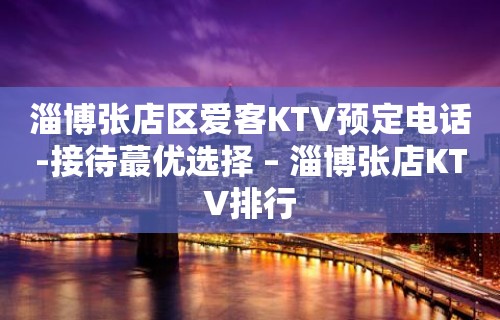 淄博张店区爱客KTV预定电话-接待蕞优选择 – 淄博张店KTV排行