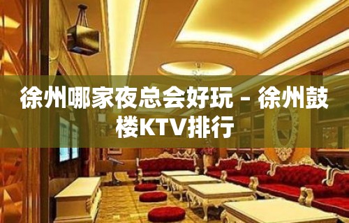 徐州哪家夜总会好玩 – 徐州鼓楼KTV排行