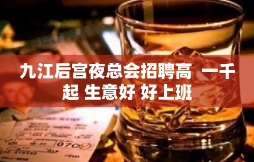 九江后宫夜总会招聘高  一千起 生意好 好上班