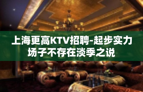 上海更高KTV招聘-起步实力场子不存在淡季之说