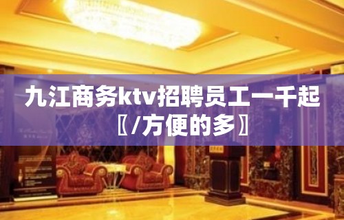 九江商务ktv招聘员工一千起〖/方便的多〗