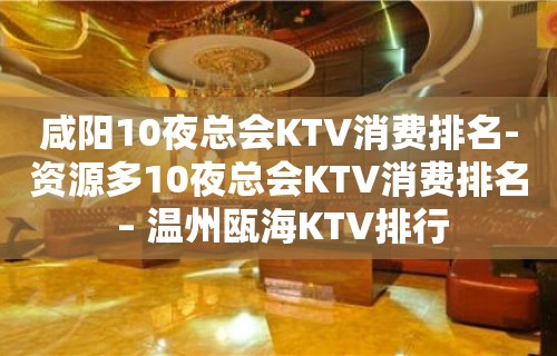 咸阳10夜总会KTV消费排名-资源多10夜总会KTV消费排名 – 温州瓯海KTV排行