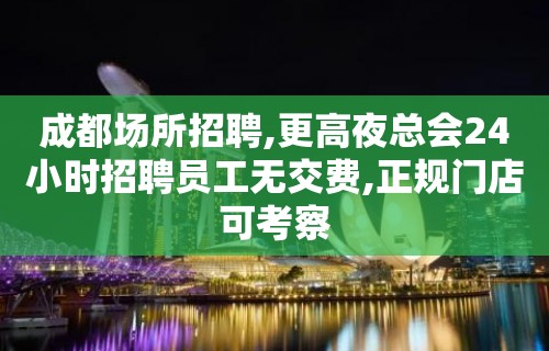 成都场所招聘,更高夜总会24小时招聘员工无交费,正规门店可考察