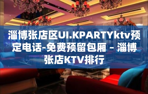 淄博张店区UI.KPARTYktv预定电话-免费预留包厢 – 淄博张店KTV排行