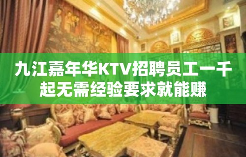 九江嘉年华KTV招聘员工一千起无需经验要求就能赚