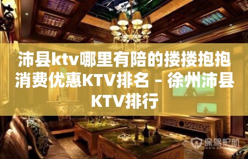 沛县ktv哪里有陪的搂搂抱抱消费优惠KTV排名 – 徐州沛县KTV排行