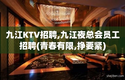 九江KTV招聘,九江夜总会员工招聘(青春有限,挣要紧)