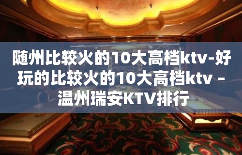 随州比较火的10大高档ktv-好玩的比较火的10大高档ktv – 温州瑞安KTV排行