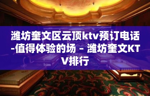 潍坊奎文区云顶ktv预订电话-值得体验的场 – 潍坊奎文KTV排行