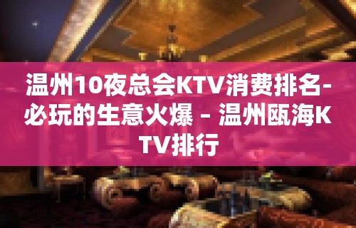 温州10夜总会KTV消费排名-必玩的生意火爆 – 温州瓯海KTV排行