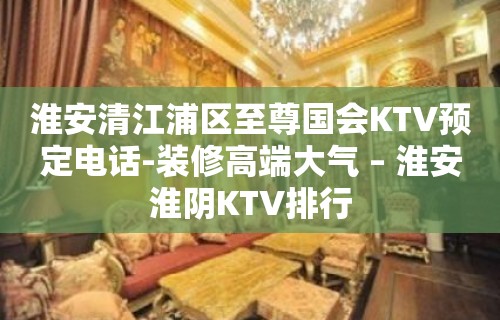 淮安清江浦区至尊国会KTV预定电话-装修高端大气 – 淮安淮阴KTV排行