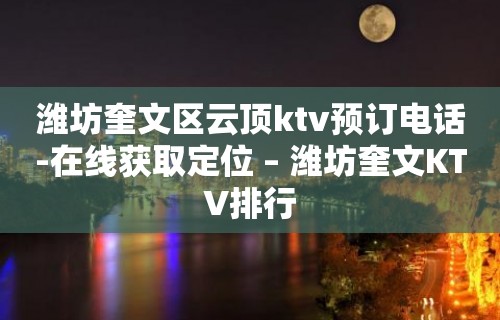 潍坊奎文区云顶ktv预订电话-在线获取定位 – 潍坊奎文KTV排行