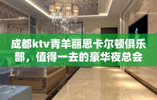 成都ktv青羊丽思卡尔顿俱乐部，值得一去的豪华夜总会