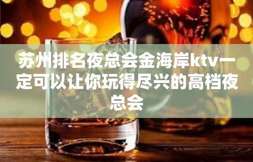 苏州排名夜总会金海岸ktv一定可以让你玩得尽兴的高档夜总会