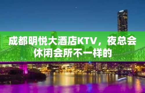 成都明悦大酒店KTV，夜总会休闲会所不一样的