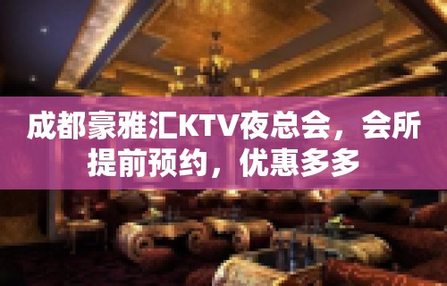 成都豪雅汇KTV夜总会，会所提前预约，优惠多多