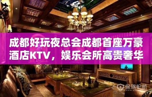 成都好玩夜总会成都首座万豪酒店KTV，娱乐会所高贵奢华