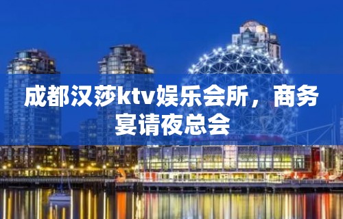 成都汉莎ktv娱乐会所，商务宴请夜总会