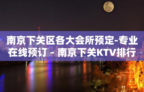 南京下关区各大会所预定-专业在线预订 – 南京下关KTV排行