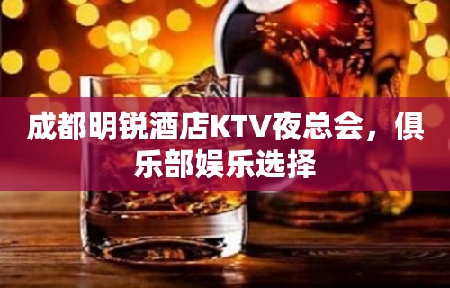 成都明锐酒店KTV夜总会，俱乐部娱乐选择