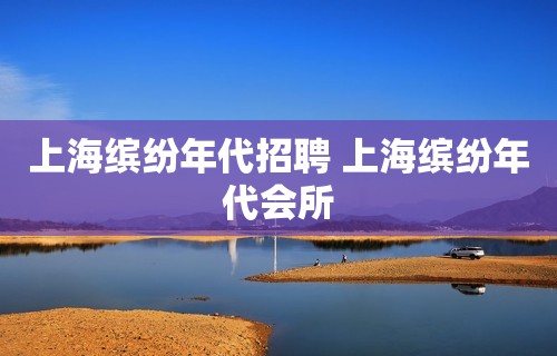 上海缤纷年代招聘 上海缤纷年代会所