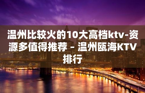 温州比较火的10大高档ktv-资源多值得推荐 – 温州瓯海KTV排行