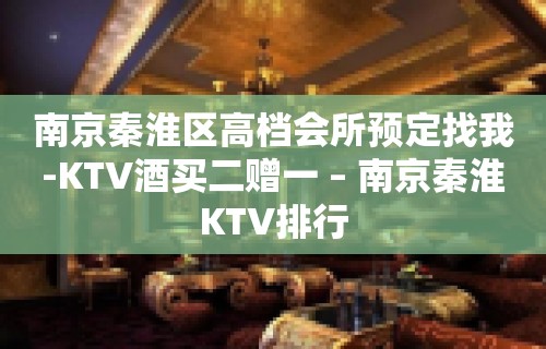 南京秦淮区高档会所预定找我-KTV酒买二赠一 – 南京秦淮KTV排行