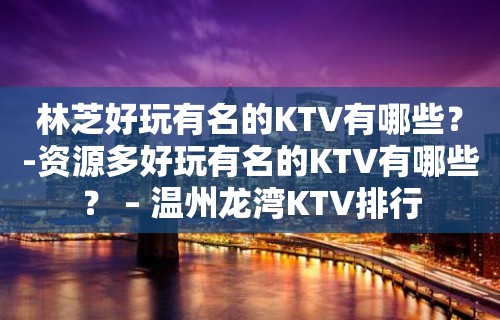 林芝好玩有名的KTV有哪些？-资源多好玩有名的KTV有哪些？ – 温州龙湾KTV排行