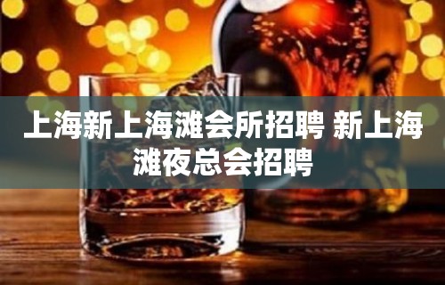 上海新上海滩会所招聘 新上海滩夜总会招聘