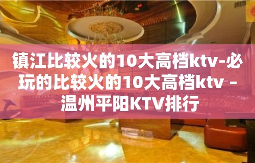 镇江比较火的10大高档ktv-必玩的比较火的10大高档ktv – 温州平阳KTV排行