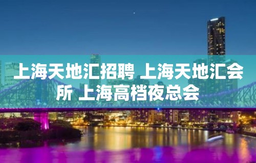 上海天地汇招聘 上海天地汇会所 上海高档夜总会