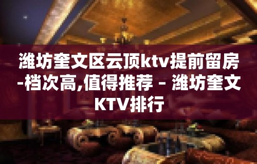 潍坊奎文区云顶ktv提前留房-档次高,值得推荐 – 潍坊奎文KTV排行