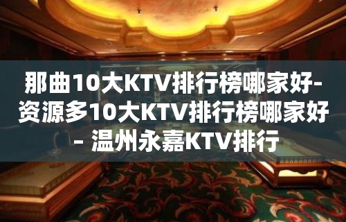 那曲10大KTV排行榜哪家好-资源多10大KTV排行榜哪家好 – 温州永嘉KTV排行