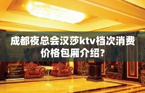 成都夜总会汉莎ktv档次消费价格包厢介绍？