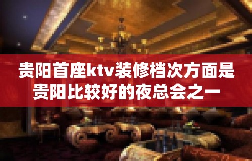 贵阳首座ktv装修档次方面是贵阳比较好的夜总会之一