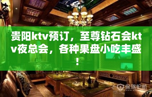 贵阳ktv预订，至尊钻石会ktv夜总会，各种果盘小吃丰盛！