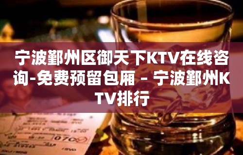 宁波鄞州区御天下KTV在线咨询-免费预留包厢 – 宁波鄞州KTV排行