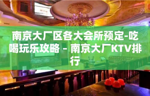 南京大厂区各大会所预定-吃喝玩乐攻略 – 南京大厂KTV排行