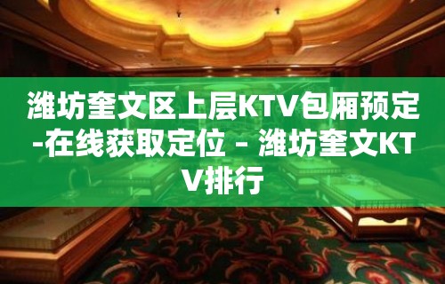 潍坊奎文区上层KTV包厢预定-在线获取定位 – 潍坊奎文KTV排行