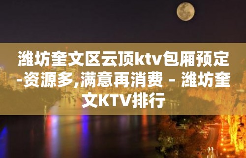 潍坊奎文区云顶ktv包厢预定-资源多,满意再消费 – 潍坊奎文KTV排行