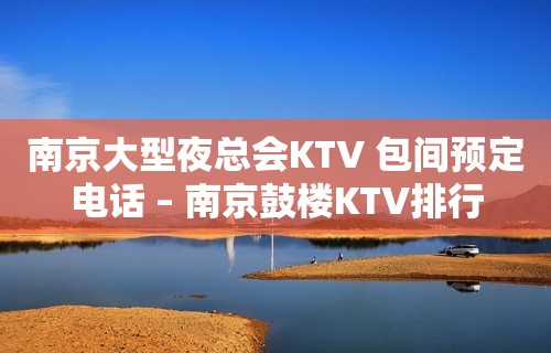 南京大型夜总会KTV 包间预定电话 – 南京鼓楼KTV排行