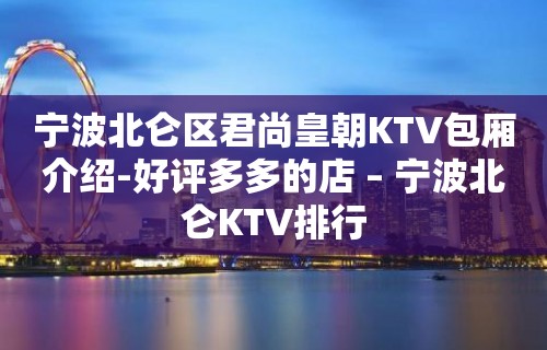 宁波北仑区君尚皇朝KTV包厢介绍-好评多多的店 – 宁波北仑KTV排行